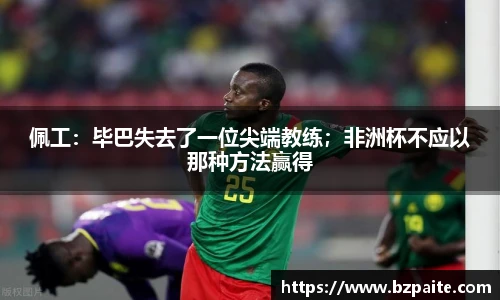 佩工：毕巴失去了一位尖端教练；非洲杯不应以那种方法赢得